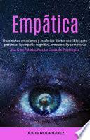 Empática: Domina tus emociones y establece límites sensibles para potenciar la empatía cognitiva, emocional y compasiva (Una Guía Práctica Para La Sanación Psicológica)