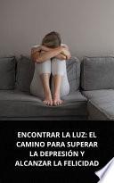 ENCONTRAR LA LUZ: EL CAMINO PARA SUPERAR LA DEPRESIÓN Y ALCANZAR LA FELICIDAD