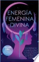 Energía Femenina Divina: Cómo Manifestar Con La Energía De La Diosa Y Los Secretos Del Despertar De La Energía Femenina Que No Quieren Que Conozcas (Colección 2 En 1: Manifestación Para Mujeres Y Despertar De La Energía Femenina)