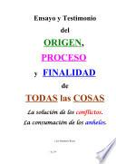 Ensayo y Testimonio del ORIGEN, PROCESO y FINALIDAD de TODAS las COSAS. La solución de los conflictos. La consumación de los anhelos.