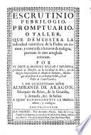 Escrutinio febrilogio, promptuario ò taller que demuestra la individual naturaleza de la Fiebre en comun, y contraida à la razon de maligna, previene su mas arreglada curacion