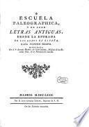 Escuela paleographica, ó de leer letras antiguas, desde la entrada de los godos en España, hasta nuestros tiempos