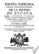 ESPAÑA SAGRADA. THEATRO GEOGRAPHICO-HISTORICO DE LA IGLESIA DE ESPAÑA. ORIGEN, DIVISIONES, Y LIMITES de todas sus Provincias. Antiguedad, Traslaciones, y estado antiguo, y presente de sus Sillas, con algunas Disertaciones criticas