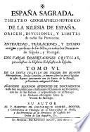 Espana Sagrada. Theatro geographico-historico de la iglesia de Espana. Origen, divisiones, y limites de todas sus provincias. Antiguedad, traslaciones, y estado antiguo y presente de sus sillas en todos los dominios de Espana, y Portugal. Con varias dissertaciones criticas, para ilustrar la historia eclesiastica de Espana. ... su autor el P.M. Fr. Henrique Florez, del orden de San Augustin ... tomo 1.[-51!