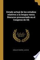 Estado Actual de Los Estudios Relativos a la Lengua Vasca. Discurso Pronunciado En El Congreso de Oñ