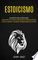 Estoicismo: Secretos del Estoicismo (Guía Práctica para Construir su Propia Rutina Estoica Diaria y Lograr la Verdadera Felicidad)