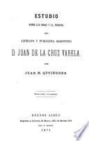 Estudio sobre las obras y la persona del literato y publicista argentino D. Juan de la Cruz Varela