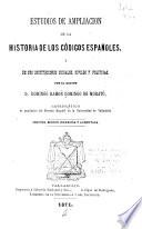 Estudios de ampliación de la historia de los códigos españoles, [y de sus instituciones sociales, civiles y políticas