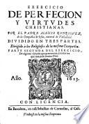 Exercicio de perfecion y virtudes christianas. Por el padre Alonso Rodriguez, de la compañia de Iesus, natural de Valladolid. Diuidido en trs partes. ... Parte primera [-tercera! ... Reuista de nueuo por el mesmo autor