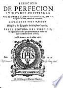 Exercicio de perfecion y virtudes cristianas. Por el padre Alonso Rodriguez, de la Compania de Iesus natural de Valladolid. Diuidido en trs partes. ... Parte primera [-tercera] ... Reuista de nueuo por el mismo autor