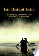 Far Distant Echo: A Journey by Canoe from Lake Superior to Hudson Bay