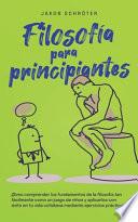 Filosofía para principiantes Cómo comprender los fundamentos de la filosofía tan fácilmente como un juego de niños y aplicarlos con éxito en tu vida cotidiana mediante ejercicios prácticos.