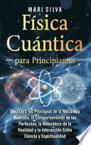 Física Cuántica Para Principiantes: Descubra Los Principios de la Mecánica Cuántica, El Comportamiento de Las Partículas, la Naturaleza de la Realidad Y la Interacción Entre Ciencia Y Espiritualidad