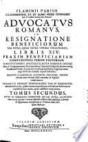 FLAMINII PARISII J.C. CONSENTINI, ET IN ALMO VRBIS GYMNAsio juris PontificiI Interpretis PrimariI ADVOCATVS ROMANVS IN RESIGNATIONE BENEFICIORUM TAM INTRA, QVAM EXTRA CVRIAM VERSATISSIMUS, LIBRIS XIV. PRAXIM BENEFICIARIAM COMPLECTENS FERME VNIVERSAM