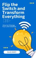 Flip the Switch and Transform Everything: How to Change Your Life Instantly