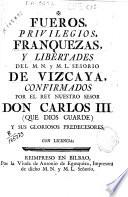 Fueros, privilegios, franquezas, y libertades del M.N. y M.L. Señorío de Vizcaya, confirmados por el rey ... Carlos III ...