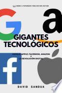 GIGANTES TECNOLÓGICOS: GOOGLE, APPLE, FACEBOOK, AMAZON Y LA REVOLUCIÓN DIGITAL