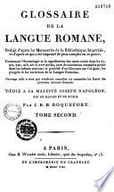 Glossaire de la langue Romane, rédigé d'après les manuscrits de la Bibliothèque Impériale, et d'après ce qui a été imprimé de plus complet en ce genre ; contenant l'étymologie et la signification des mots usités dans les XI, XII, XIII, XIV, XV et XVIe siècles... ; et précédé d'un Discours sur l'origine, les progrès et les variations de la langue françoise... Par J. B. B. de Roquefort