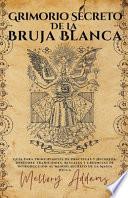Grimorio Secreto de la Bruja Blanca - Guía para Principiantes de Prácticas y Hechizos. Descubre Tradiciones, Rituales y Creencias de Introducción al Mundo Secreto de la Magia Wicca