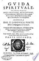 Guida spirituale, in cui si tratta della oratione, meditatione, e contemplatione: delle diuine visite, e gratie straordinarie: della mortificatione, e delle opere heroiche, che l'accompagnano. Composta dal P. Lodouico Ponte della Compagnia di Giesù. E tradotta dalla lingua spagnuola nell'italiana dal sig. abbate Alessandro Sperelli ... e dal medesimo ... arricchita dell'autorità latine della sacra scrittura. Parte prima \-seconda!