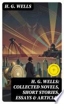 H. G. Wells: Collected Novels, Short Stories, Essays & Articles
