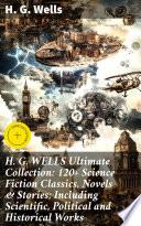 H. G. WELLS Ultimate Collection: 120+ Science Fiction Classics, Novels & Stories; Including Scientific, Political and Historical Works