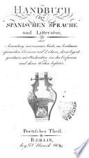 Handbuch der spanischen Sprache und Litteratur, oder Sammlung interessanter Stucke aus beruhmten spanischen Prosaisten und Dichtern, chonologisch geordnet mit Nachrichten von den Verfassern und ihren Werken begleitet. Prosaischer °-poetischer Theilé