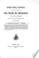 Historia crítica y apologética de la Vírgen Nuestra Señora del Pilar de Zaragoza y de su templo y tabernáculo desde el sigloI hasta nuestros días