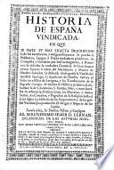 Historia de España vindicada, en que se haze su mas exacta descripcion de sus excelencias y antiguas Riquezas, etc