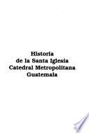 Historia de la Santa Iglesia Catedral Metropolitana Guatemala