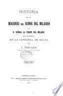 Historia de las imágenes del Señor del Milagro y de N.Señora la Virgen del Milagro que se veneran en la Catedral de Salta