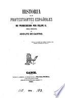 Historia de los Protestantes españoles y de su persecucion por Felipe ii