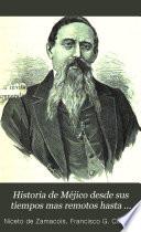 Historia de Méjico, desde sus tiempos mas remotos hasta nuestros dias; escrita en vista de todo lo que de irrecusable han dado á luz los mas caracterizados historiadores, y en virtud de documentos auténticos, no publicados todavía, tomados del Archivo nacional de Méjico, de las bibliotecas públicas, y de los preciosos manuscritos que hasta hace poco, existian en las de los conventos de aquel pais