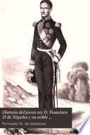 Historia del jóven rey D. Francisco II. de Nápoles y su noble abnegación y heróico valor ante la Europa en medio de sus recientes desgracias