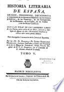 Historia literaria de España, desde su primera poblacion hasta nuestros dias, origen, progresos, decadencia y restauracion de la literatura española; en los tiempos primitivos de los Phenicios, de los Cartagineses, de los Romanos, de los Godos, de los Arabes, y de los Reyes Catholicos. Con las vidas de los hombres sabios de esta nacion; juicio critico de sus obras; extractos y apologias de algunas de ellas: disertaciones historicas y criticas sobre varios puntos dudosos, para desengaño é instruccion de la juventud española. Por los PP. F. Pedro Rodriguez Mohedano, y F. Raphaél Rodriguez Mohedano,...