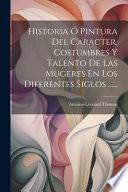 Historia ó Pintura del caracter, costumbres y talento de las mugeres en los diferentes siglos ...