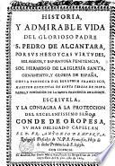 HISTORIA, Y ADMIRABLE VIDA DEL GLORIOSO PADRE S. PEDRO DE ALCANTARA, POR SVS HEROYCAS VIRTVDES, MILAGROS, Y ESPANTOSA PENITENCIA, SOL HERMOSO DE LA IGLESIA SANTA, ORNAMENTO, Y GLORIA DE ESPAÑA, COPIA PERFECTA DEL SERAPHIN FRANCISCO, MAESTRO ESPIRITVAL DE SANTA TERESA DE IESVS, PADRE, Y FVNDADOR DE LA SANTA PROVINCIA DE S. IOSEPH. ESCRIVELA, Y LA CONSAGRA A LA PROTECCION DEL EXCELENTISSIMO SEÑOR CONDE DE OROPESA, SV MAS OBLIGADO CAPELLAN EL P. FR. ANTONIO DE HVERTA, Religioso Descalço de N.P.S. Francisco, Hijo de la dicha Provincia de S. Ioseph