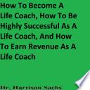 How To Become A Life Coach, How To Be Highly Successful As A Life Coach, And How To Earn Revenue As A Life Coach