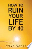 How to Ruin Your Life By 40
