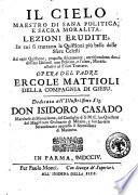 Il cielo maestro di sana politica, e sacra moralita. Lezioni erudite, in cui si trattano le quistioni più belle delle sfere celesti. Ad ogni quistione, proposta fisicamente, corrispondono due distinti discorsi uno politico, e l'altro, morale, allusivi al fisico trattato. Opera del padre Ercole Mattioli della Compagnia di Giesu. Dedicata all'illustrissimo sig. don Isidoro Casado ..