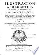 Ilustracion apologetica al primero, y segundo tomo del Theatro critico, donde se notan mas de quatrocientos descuidos al Autor del Anti-Theatro ; y de los setenta, que este imputa al Autor del Theatro critico, se rebajan los sesenta y nueve y medio. Escrito por el M. I. S. D. Fr. Benito Geronimo Feyjoo y Montenegro maestro-general de la religion de San Benito, del Consejo de S. M. &c. Nona impresion