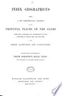 Index Geographicus; Being a List Alphabetically Arranged of the Principal Places on the Globe ... Compiled Specially with Reference to Keith Johnston's Royal Atlas, But Applicable to All Modern Atlases and Maps