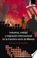 Industria, trabajo y migración internacional en la frontera norte de México