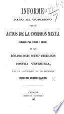 Informe Dado al Gobierno Sobre los Actos de la Comision Mixta Nombrada Para Conocer y Decidir de las Reclamaciones Norte-Americanas Contra Venezuela 