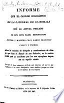 Informe que el cabildo eclesiástico de la catedral de Guatemala dió al actual prelado de esta santa iglesia metropolitana ... R. F. Casaus y Torres: sobre la ereccion de obispado y nombramiento de obispo que hizo el estado de S. Salvador, etc