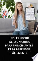 INGLÉS HECHO FÁCIL: UN CURSO PARA PRINCIPIANTES PARA APRENDER FÁCILMENTE