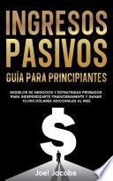 Ingresos Pasivos: Guía Para Principiantes: Modelos De Negocios Y Estrategias Probados Para Independizarte Financieramente Y Ganar 10.000 Dólares Adicionales Al Mes