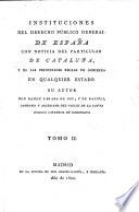 Instituciones del derecho publico general de España con noticia del particular de Cataluña y de las principales reglas de gobierno en qualquier estado