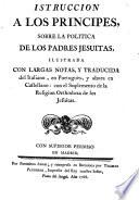 Instrucción a los Príncipes sobre la política de los padres Jesuitas ilustrada con largas notas y traducido del italiano en portugués y ahora en castellano, con el suplemento de la religión ortodoxa de los jesuitas