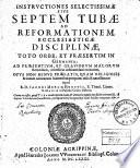 Instructiones Selectissimae Sive Septem Tubae Ad Reformationem Ecclesiaticae Disciplinae, Toto Orbe, Et Praesertim In Germania, Ad Praesentium, Et Graviorum Malorum Remedium, necessario instituendam excitantes, Opus non minus Praelatis, Quam Religiosis [et] curam animarum habentibus perquam utile [et] necessarium